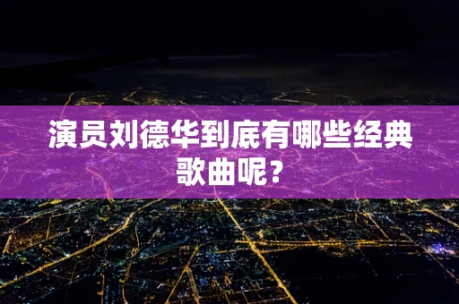 演员刘德华到底有哪些经典歌曲呢？