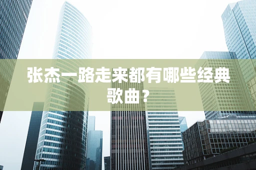 张杰一路走来都有哪些经典歌曲？