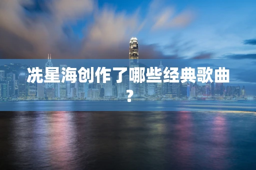 冼星海创作了哪些经典歌曲？