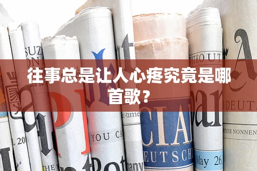 往事总是让人心疼究竟是哪首歌？