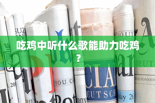 吃鸡中听什么歌能助力吃鸡？