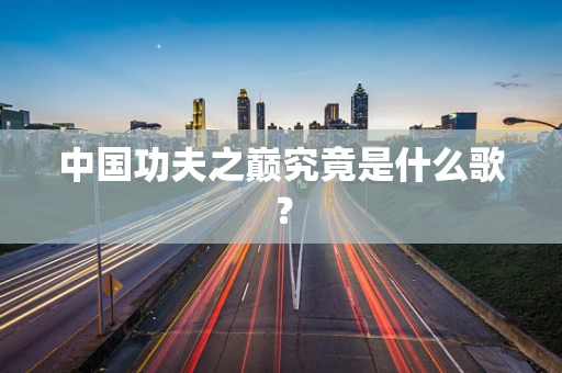 中国功夫之巅究竟是什么歌？