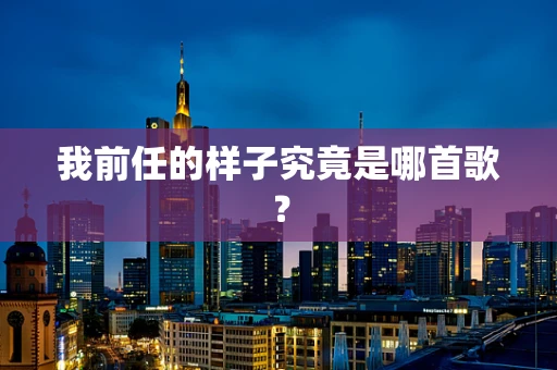我前任的样子究竟是哪首歌？