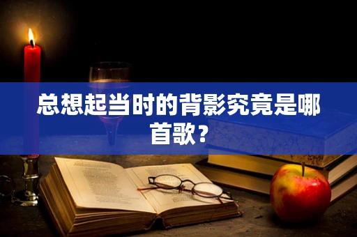 总想起当时的背影究竟是哪首歌？
