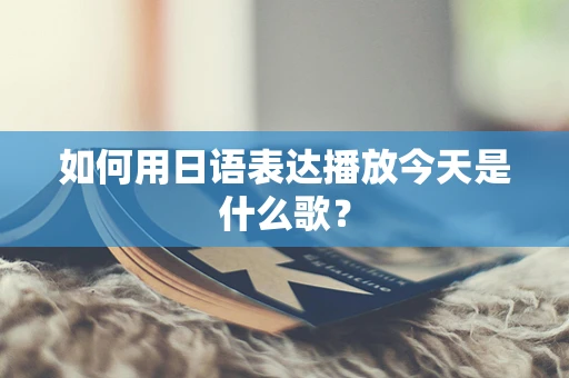如何用日语表达播放今天是什么歌？