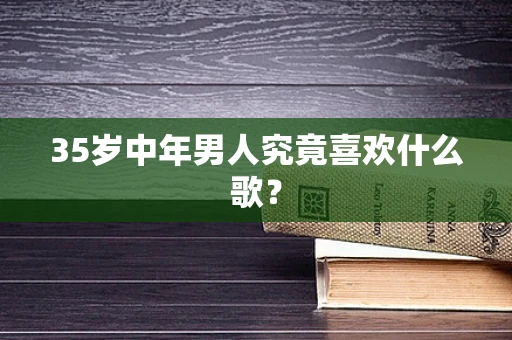 35岁中年男人究竟喜欢什么歌？