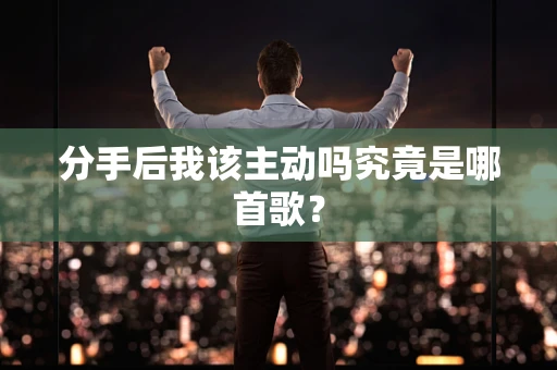 分手后我该主动吗究竟是哪首歌？