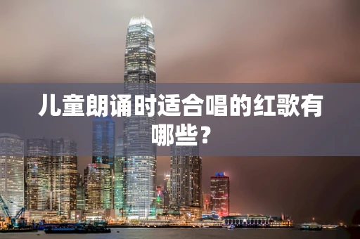 儿童朗诵时适合唱的红歌有哪些？