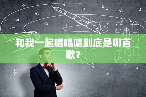 和我一起唱唱唱到底是哪首歌？
