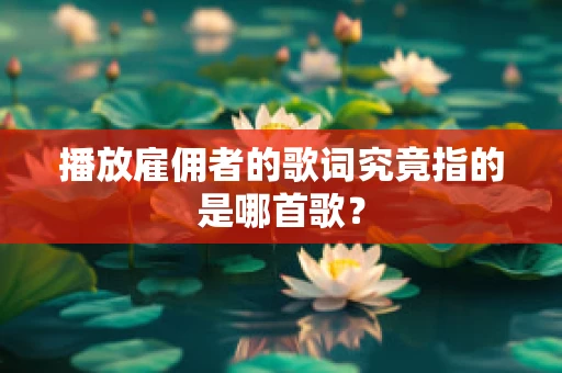 播放雇佣者的歌词究竟指的是哪首歌？
