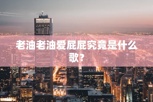 老油老油爱屁屁究竟是什么歌？