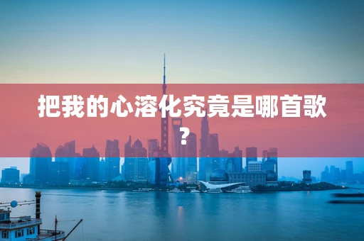 把我的心溶化究竟是哪首歌？
