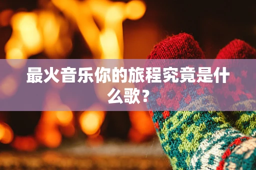 最火音乐你的旅程究竟是什么歌？