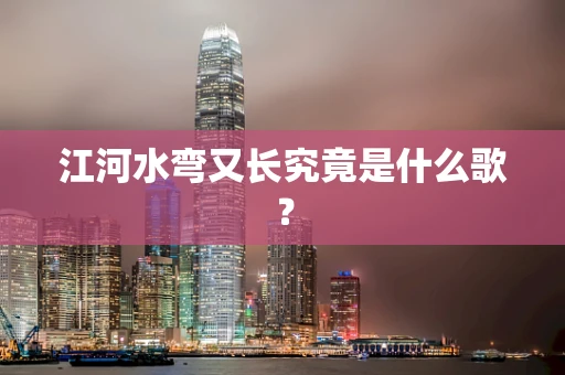江河水弯又长究竟是什么歌？
