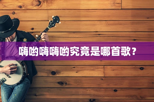 嗨哟嗨嗨哟究竟是哪首歌？