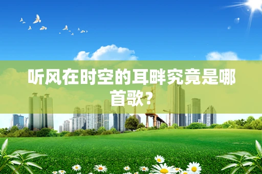 听风在时空的耳畔究竟是哪首歌？
