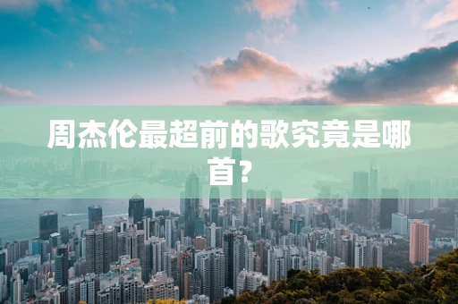 周杰伦最超前的歌究竟是哪首？