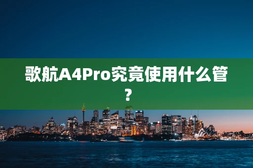 歌航A4Pro究竟使用什么管？