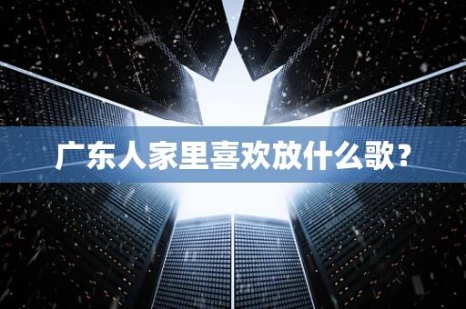 广东人家里喜欢放什么歌？