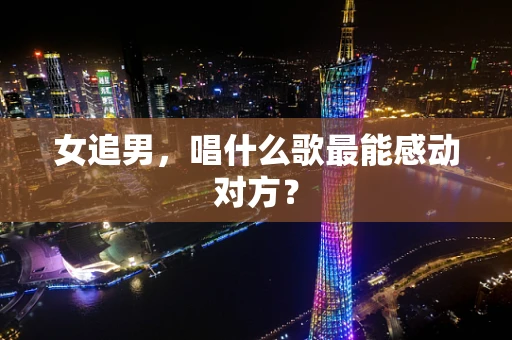 女追男，唱什么歌最能感动对方？