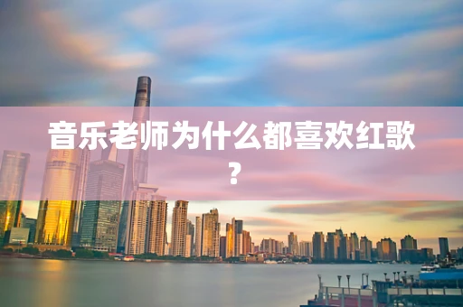 音乐老师为什么都喜欢红歌？