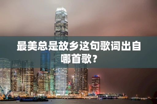 最美总是故乡这句歌词出自哪首歌？