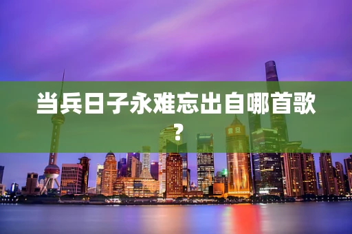当兵日子永难忘出自哪首歌？