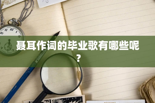 聂耳作词的毕业歌有哪些呢？