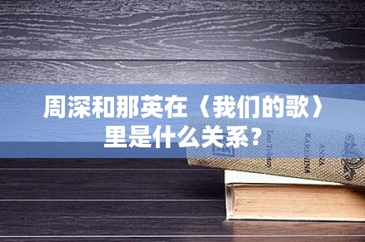 周深和那英在〈我们的歌〉里是什么关系？
