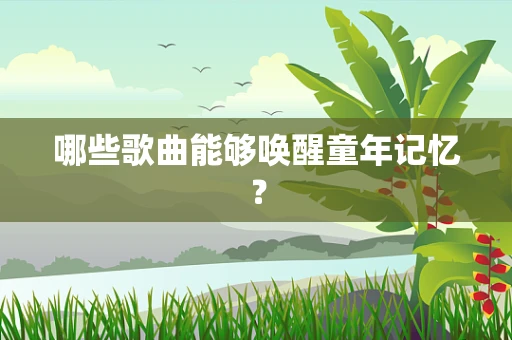 哪些歌曲能够唤醒童年记忆？