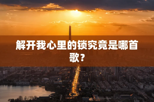 解开我心里的锁究竟是哪首歌？