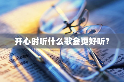 开心时听什么歌会更好听？