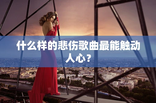 什么样的悲伤歌曲最能触动人心？