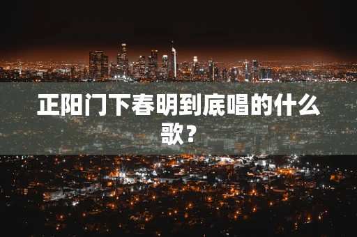 正阳门下春明到底唱的什么歌？