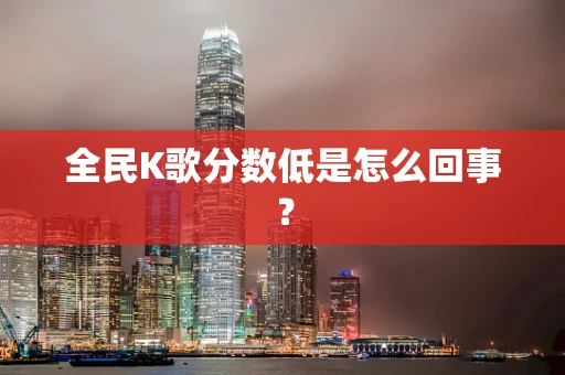 全民K歌分数低是怎么回事？
