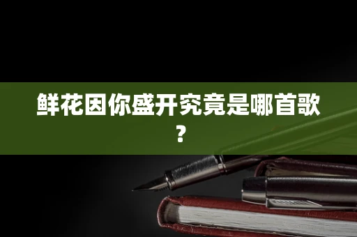 鲜花因你盛开究竟是哪首歌？