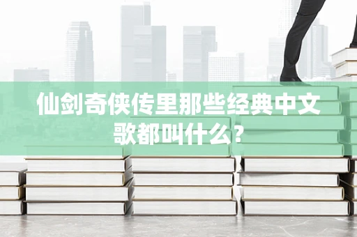 仙剑奇侠传里那些经典中文歌都叫什么？
