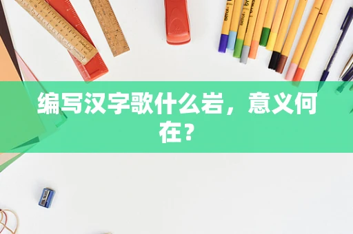 编写汉字歌什么岩，意义何在？