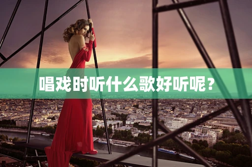 唱戏时听什么歌好听呢？
