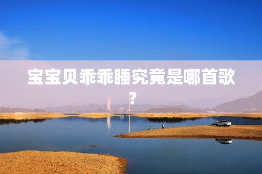 宝宝贝乖乖睡究竟是哪首歌？