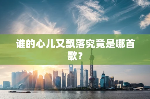 谁的心儿又飘落究竟是哪首歌？