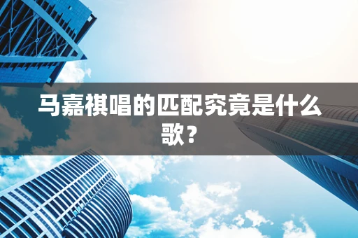 马嘉祺唱的匹配究竟是什么歌？