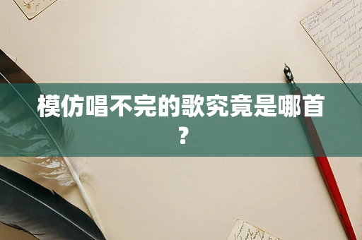 模仿唱不完的歌究竟是哪首？