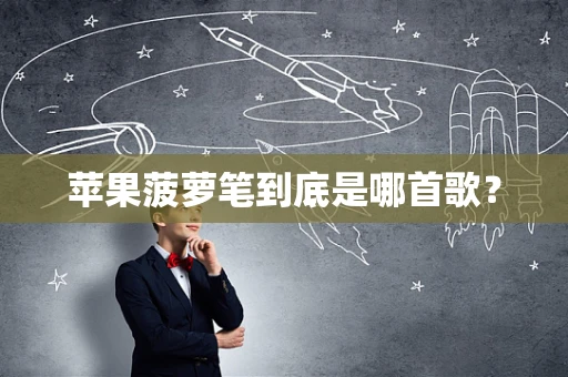 苹果菠萝笔到底是哪首歌？