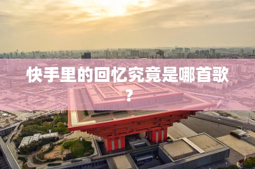 快手里的回忆究竟是哪首歌？