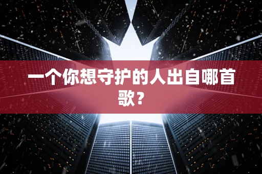 一个你想守护的人出自哪首歌？