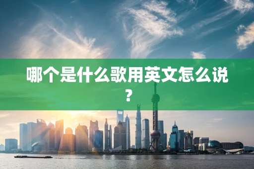 哪个是什么歌用英文怎么说？