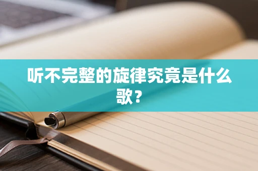 听不完整的旋律究竟是什么歌？