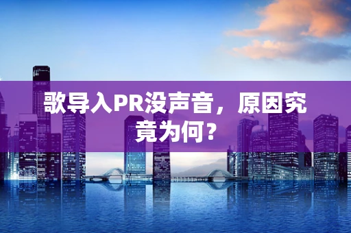 歌导入PR没声音，原因究竟为何？