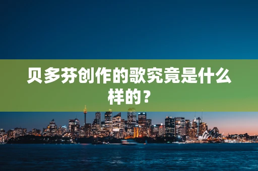 贝多芬创作的歌究竟是什么样的？